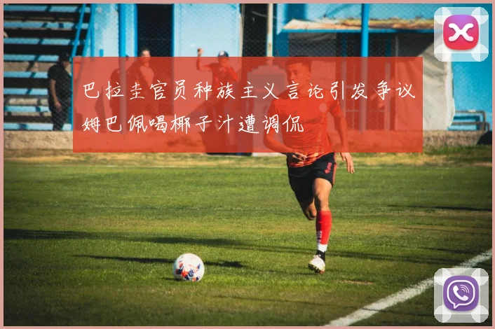 巴拉圭官员种族主义言论引发争议姆巴佩喝椰子汁遭调侃