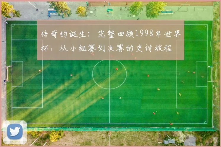 传奇的诞生：完整回顾1998年世界杯，从小组赛到决赛的史诗旅程