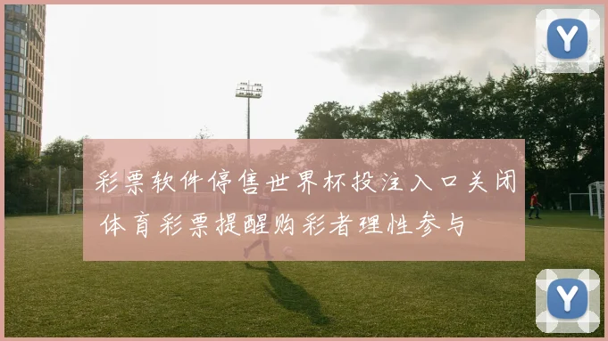 彩票软件停售世界杯投注入口关闭 体育彩票提醒购彩者理性参与