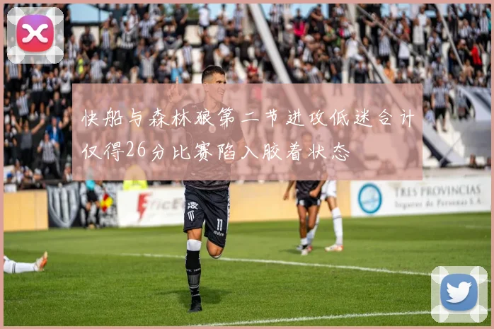 快船与森林狼第二节进攻低迷合计仅得26分比赛陷入胶着状态