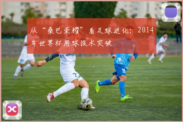 从“桑巴荣耀”看足球进化：2014年世界杯用球技术突破