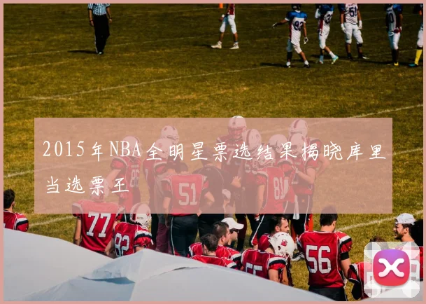 2015年NBA全明星票选结果揭晓库里当选票王