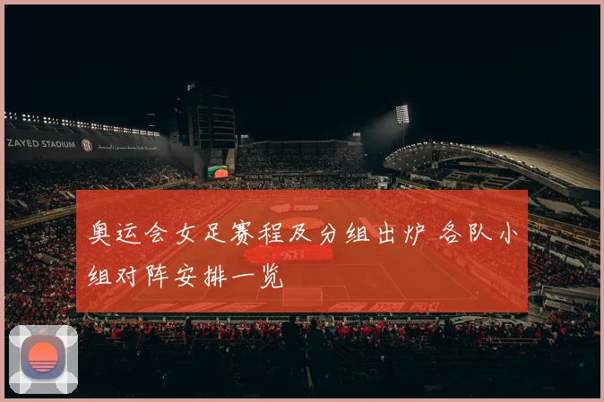 奥运会女足赛程及分组出炉 各队小组对阵安排一览