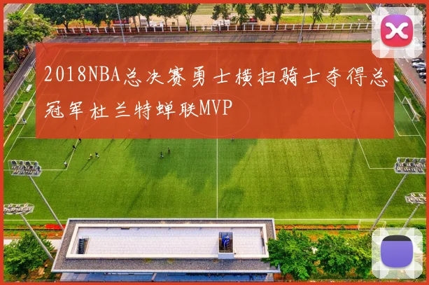 2018NBA总决赛勇士横扫骑士夺得总冠军杜兰特蝉联MVP