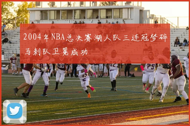 2004年NBA总决赛湖人队三连冠梦碎马刺队卫冕成功